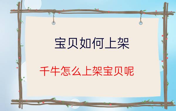 宝贝如何上架 千牛怎么上架宝贝呢？